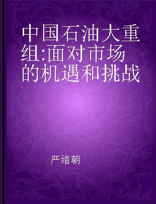 中国石油大重组 面对市场的机遇和挑战