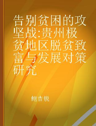 告别贫困的攻坚战 贵州极贫地区脱贫致富与发展对策研究