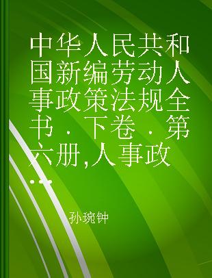 中华人民共和国新编劳动人事政策法规全书 下卷 第六册 人事政策法规卷