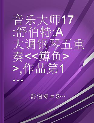 音乐大师 17 : 舒伯特 : A大调钢琴五重奏 <<鳟鱼>>, 作品第114号