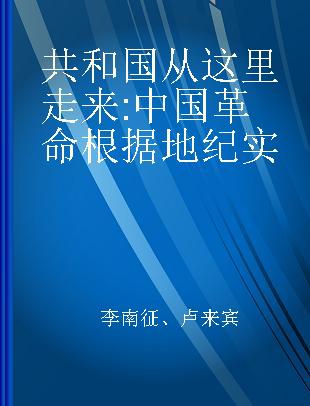 共和国从这里走来 中国革命根据地纪实