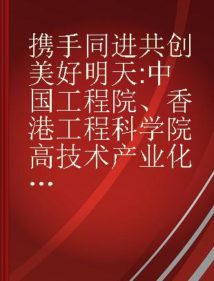 携手同进共创美好明天 中国工程院、香港工程科学院高技术产业化研讨会文集