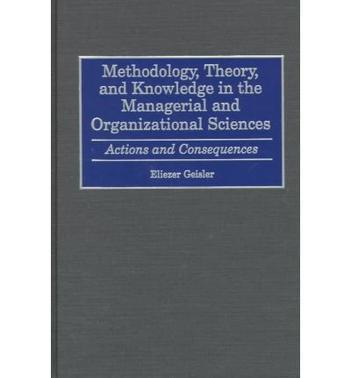 Methodology, theory, and knowledge in the managerial and organizational sciences actions and consequences